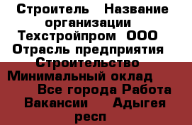 Строитель › Название организации ­ Техстройпром, ООО › Отрасль предприятия ­ Строительство › Минимальный оклад ­ 80 000 - Все города Работа » Вакансии   . Адыгея респ.